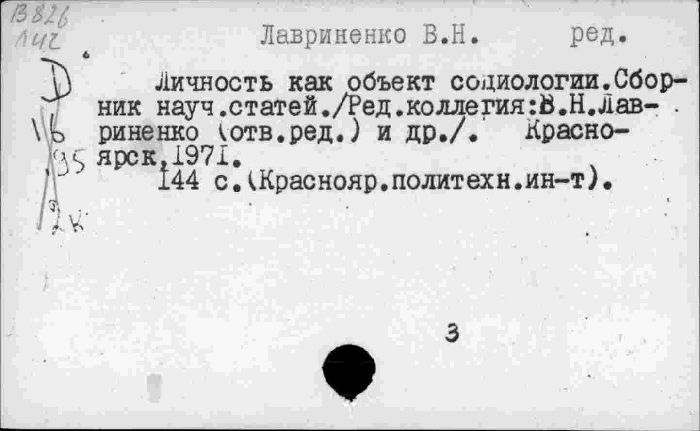 ﻿ЛЩ
Лавриненко В.Н. ред.
Личность как объект социологии.Сборник науч.статей./Ред.коллегия:В.Н.лав- . риненко котв.ред.) и др./. Красноярск,1971.
144 с ДКраснояр.политехи.ин-т).
3